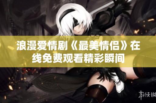 浪漫爱情剧《最美情侣》在线免费观看精彩瞬间