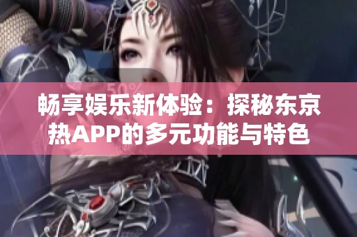 畅享娱乐新体验：探秘东京热APP的多元功能与特色