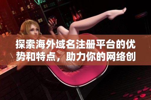 探索海外域名注册平台的优势和特点，助力你的网络创建之旅