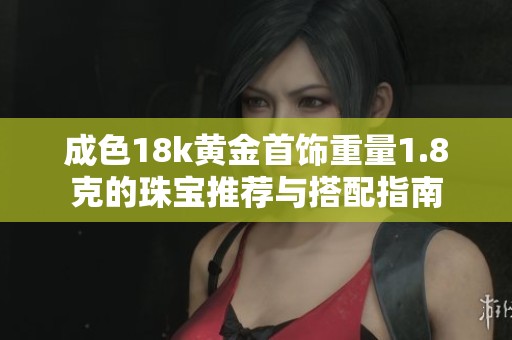 成色18k黄金首饰重量1.8克的珠宝推荐与搭配指南