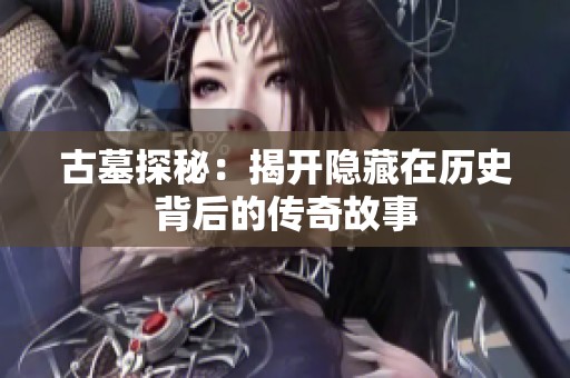 古墓探秘：揭开隐藏在历史背后的传奇故事