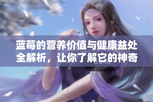 蓝莓的营养价值与健康益处全解析，让你了解它的神奇作用