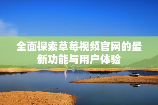 全面探索草莓视频官网的最新功能与用户体验