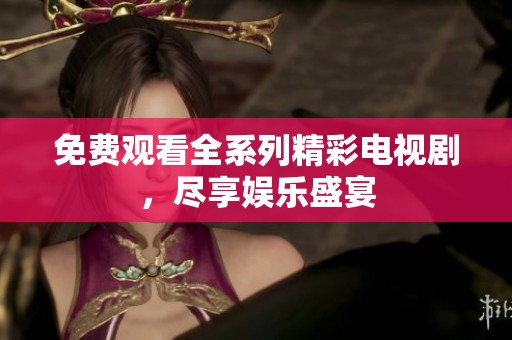 免费观看全系列精彩电视剧，尽享娱乐盛宴