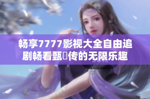 畅享7777影视大全自由追剧畅看甄嬛传的无限乐趣