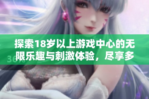探索18岁以上游戏中心的无限乐趣与刺激体验，尽享多样化游戏选择