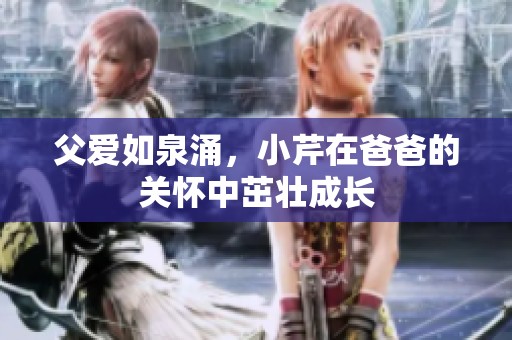 父爱如泉涌，小芹在爸爸的关怀中茁壮成长