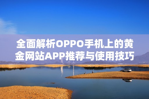 全面解析OPPO手机上的黄金网站APP推荐与使用技巧