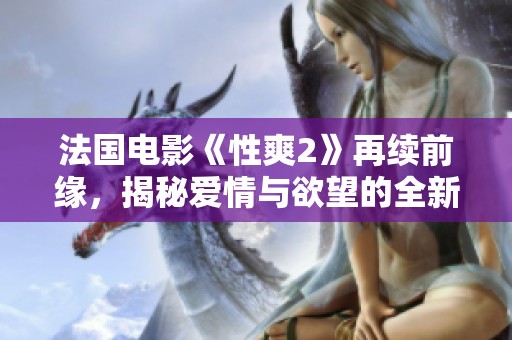 法国电影《性爽2》再续前缘，揭秘爱情与欲望的全新篇章