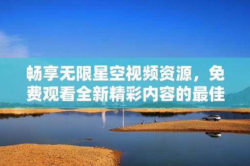 畅享无限星空视频资源，免费观看全新精彩内容的最佳选择