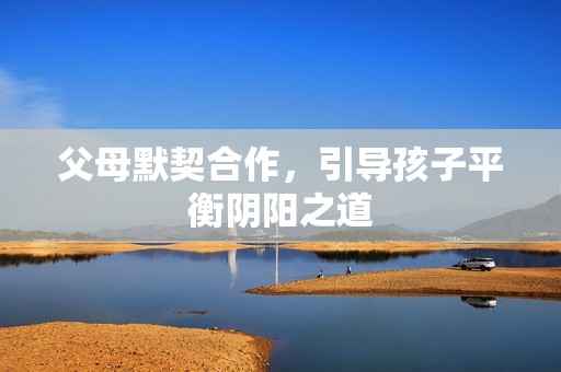 父母默契合作，引导孩子平衡阴阳之道