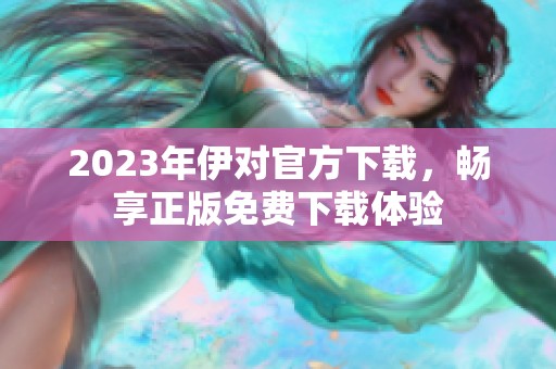 2023年伊对官方下载，畅享正版免费下载体验