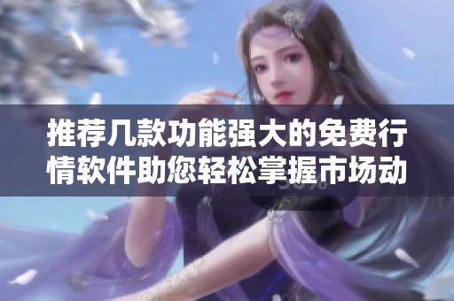 推荐几款功能强大的免费行情软件助您轻松掌握市场动态