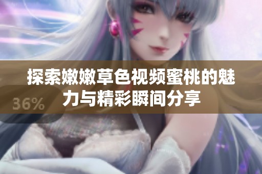 探索嫩嫩草色视频蜜桃的魅力与精彩瞬间分享