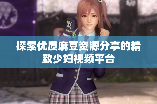 探索优质麻豆资源分享的精致少妇视频平台