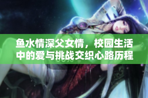 鱼水情深父女情，校园生活中的爱与挑战交织心路历程