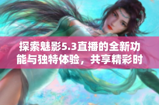 探索魅影5.3直播的全新功能与独特体验，共享精彩时刻