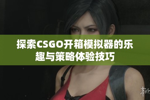 探索CSGO开箱模拟器的乐趣与策略体验技巧