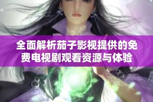 全面解析茄子影视提供的免费电视剧观看资源与体验