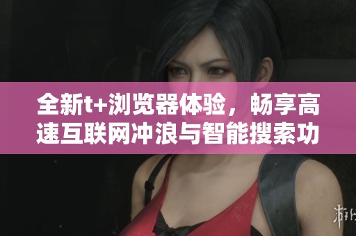 全新t+浏览器体验，畅享高速互联网冲浪与智能搜索功能