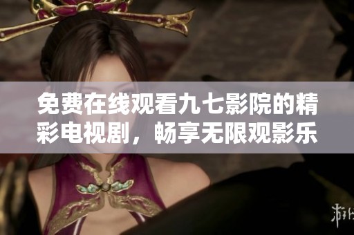 免费在线观看九七影院的精彩电视剧，畅享无限观影乐趣