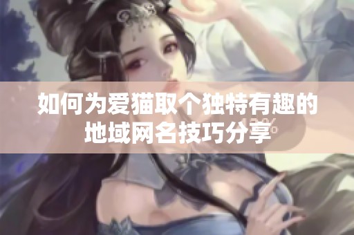 如何为爱猫取个独特有趣的地域网名技巧分享