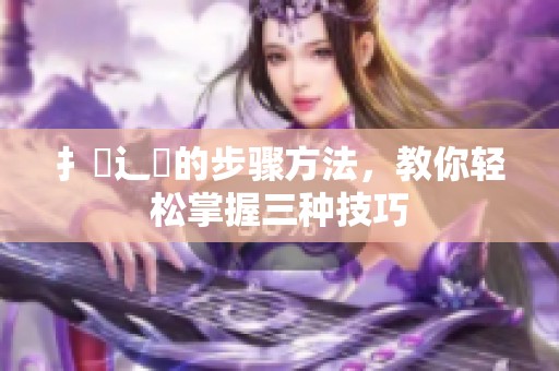 扌喿辶畐的步骤方法，教你轻松掌握三种技巧