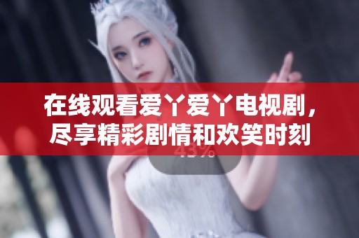 在线观看爱丫爱丫电视剧，尽享精彩剧情和欢笑时刻