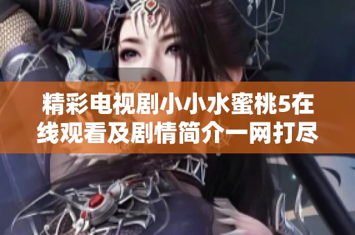 精彩电视剧小小水蜜桃5在线观看及剧情简介一网打尽