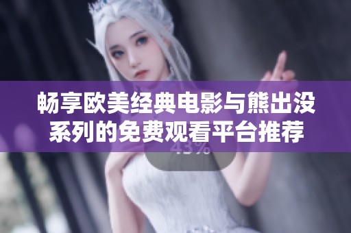 畅享欧美经典电影与熊出没系列的免费观看平台推荐