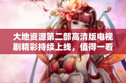 大地资源第二部高清版电视剧精彩持续上线，值得一看！