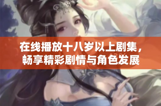 在线播放十八岁以上剧集，畅享精彩剧情与角色发展