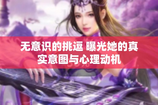 无意识的挑逗 曝光她的真实意图与心理动机