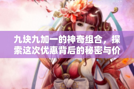 九块九加一的神奇组合，探索这次优惠背后的秘密与价值