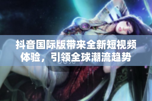 抖音国际版带来全新短视频体验，引领全球潮流趋势