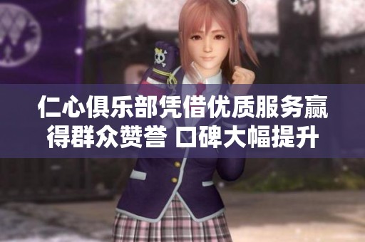 仁心俱乐部凭借优质服务赢得群众赞誉 口碑大幅提升