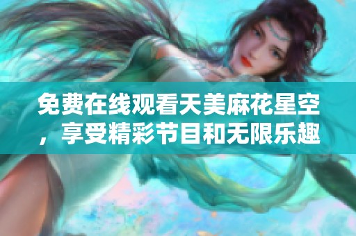 免费在线观看天美麻花星空，享受精彩节目和无限乐趣