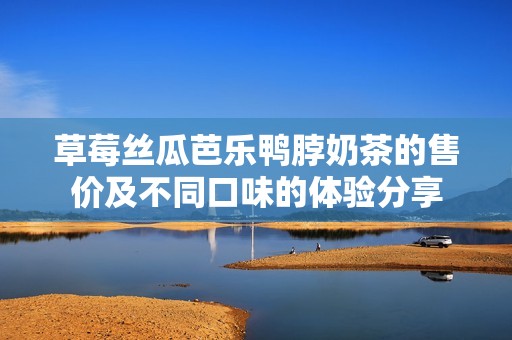 草莓丝瓜芭乐鸭脖奶茶的售价及不同口味的体验分享