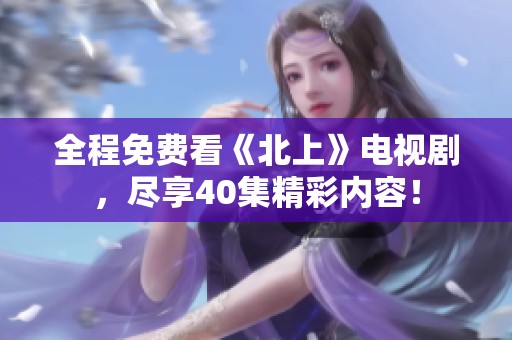 全程免费看《北上》电视剧，尽享40集精彩内容！