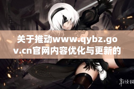 关于推动www.qybz.gov.cn官网内容优化与更新的通知