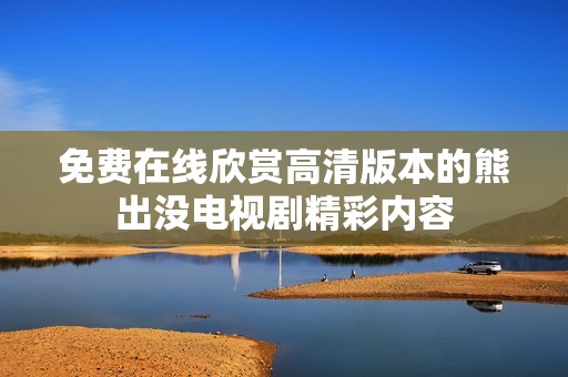 免费在线欣赏高清版本的熊出没电视剧精彩内容