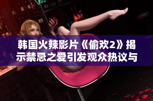 韩国火辣影片《偷欢2》揭示禁忌之爱引发观众热议与讨论