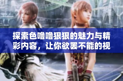 探索色噜噜狠狠的魅力与精彩内容，让你欲罢不能的视听盛宴