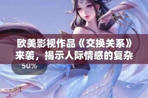 欧美影视作品《交换关系》来袭，揭示人际情感的复杂与纠葛