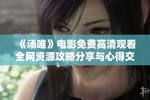 《汤唯》电影免费高清观看全网资源攻略分享与心得交流