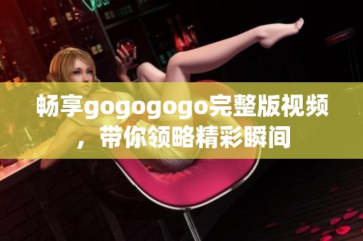 畅享gogogogo完整版视频，带你领略精彩瞬间