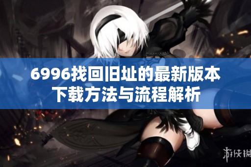 6996找回旧址的最新版本下载方法与流程解析