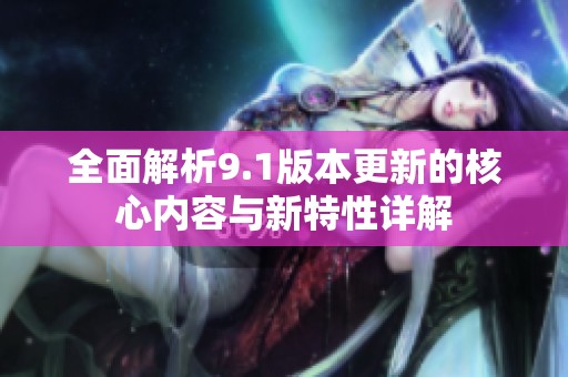 全面解析9.1版本更新的核心内容与新特性详解