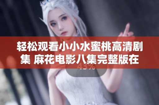 轻松观看小小水蜜桃高清剧集 麻花电影八集完整版在线畅享