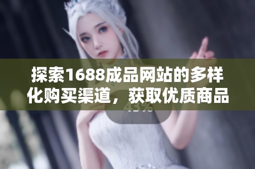 探索1688成品网站的多样化购买渠道，获取优质商品购物体验